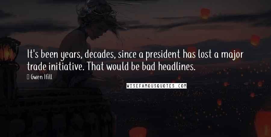 Gwen Ifill Quotes: It's been years, decades, since a president has lost a major trade initiative. That would be bad headlines.