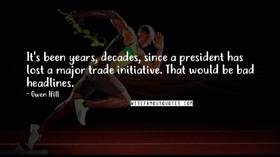 Gwen Ifill Quotes: It's been years, decades, since a president has lost a major trade initiative. That would be bad headlines.