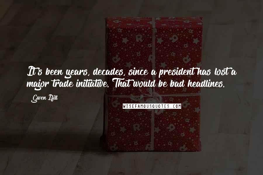 Gwen Ifill Quotes: It's been years, decades, since a president has lost a major trade initiative. That would be bad headlines.