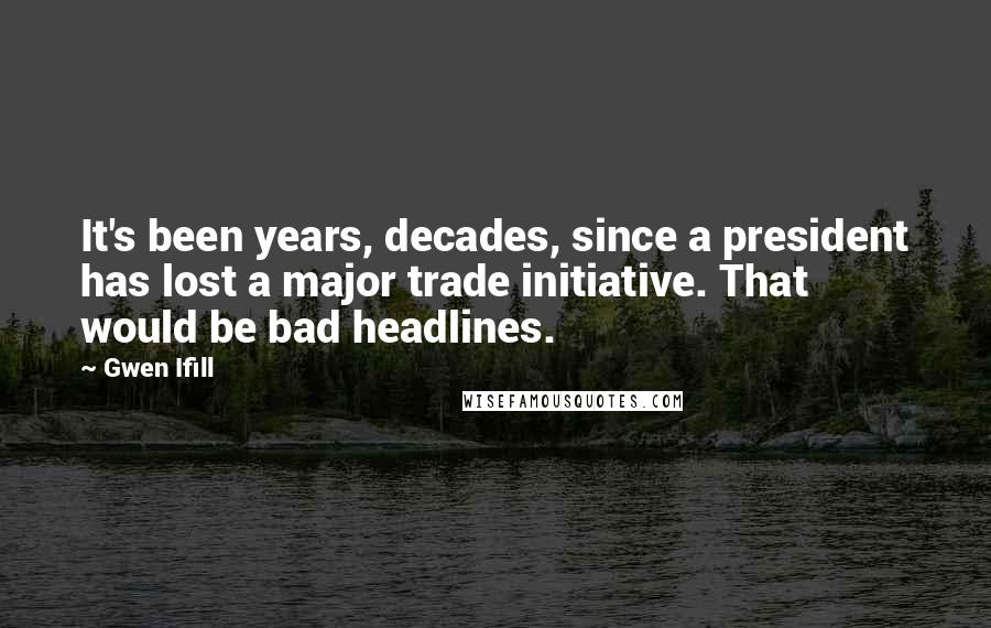 Gwen Ifill Quotes: It's been years, decades, since a president has lost a major trade initiative. That would be bad headlines.