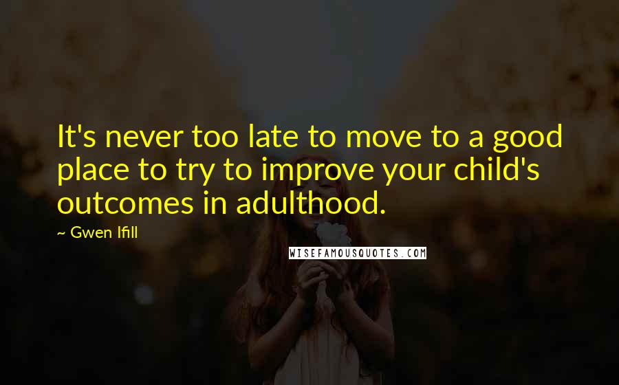 Gwen Ifill Quotes: It's never too late to move to a good place to try to improve your child's outcomes in adulthood.