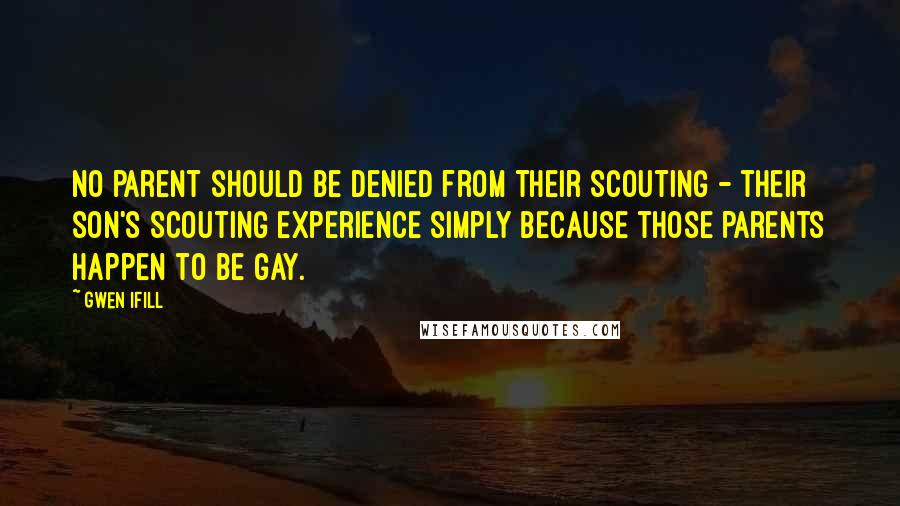 Gwen Ifill Quotes: No parent should be denied from their Scouting - their son's Scouting experience simply because those parents happen to be gay.