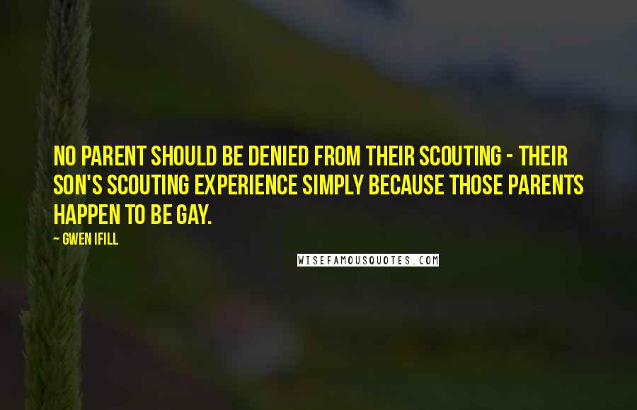 Gwen Ifill Quotes: No parent should be denied from their Scouting - their son's Scouting experience simply because those parents happen to be gay.