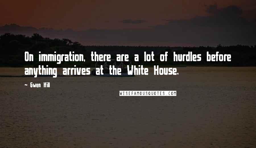 Gwen Ifill Quotes: On immigration, there are a lot of hurdles before anything arrives at the White House.