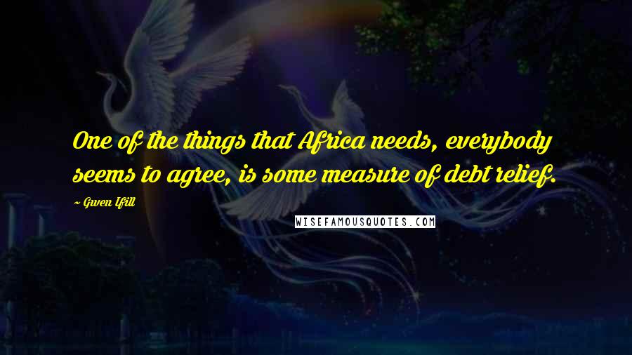 Gwen Ifill Quotes: One of the things that Africa needs, everybody seems to agree, is some measure of debt relief.