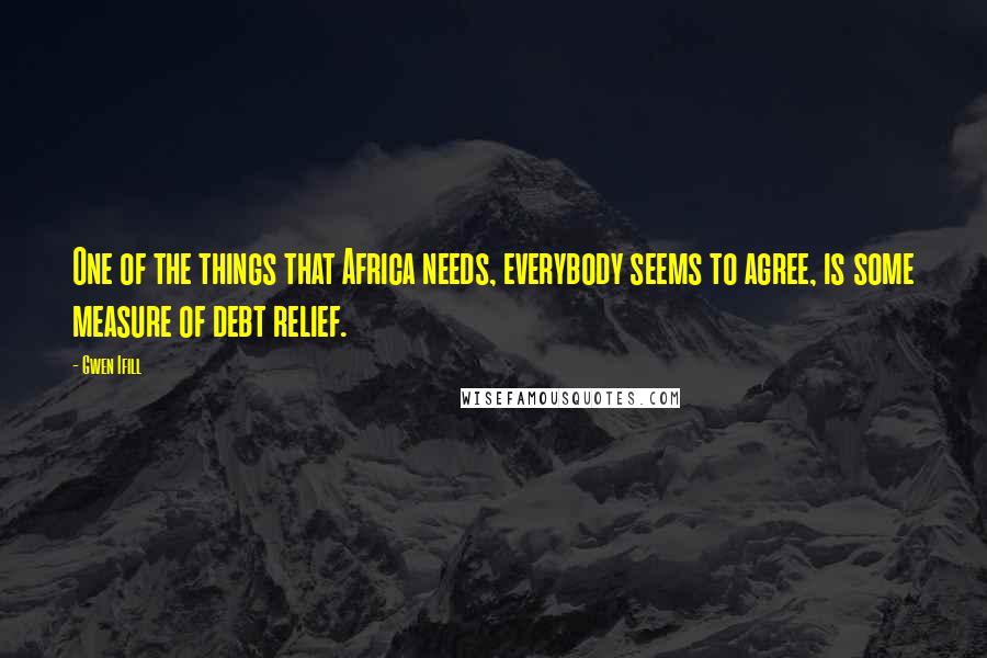 Gwen Ifill Quotes: One of the things that Africa needs, everybody seems to agree, is some measure of debt relief.