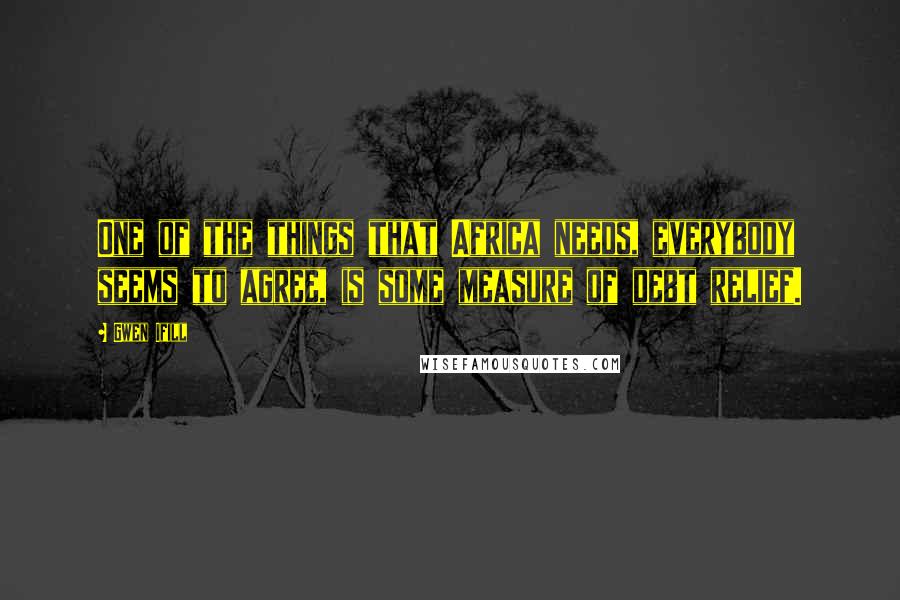 Gwen Ifill Quotes: One of the things that Africa needs, everybody seems to agree, is some measure of debt relief.