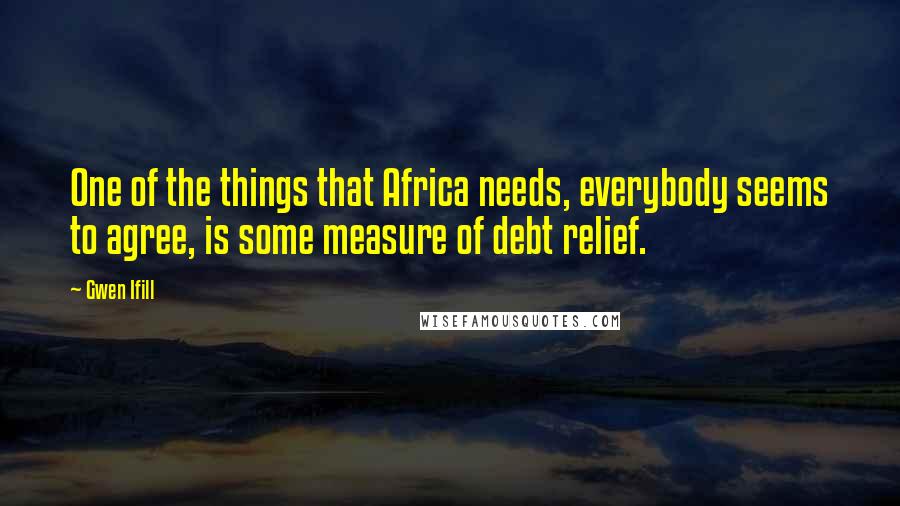 Gwen Ifill Quotes: One of the things that Africa needs, everybody seems to agree, is some measure of debt relief.