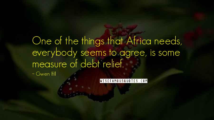Gwen Ifill Quotes: One of the things that Africa needs, everybody seems to agree, is some measure of debt relief.