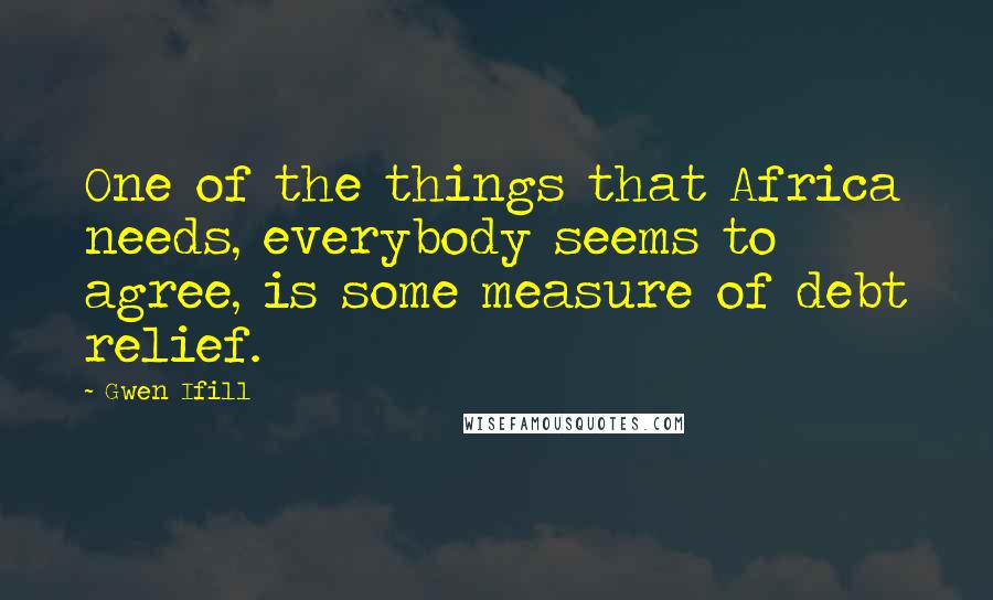 Gwen Ifill Quotes: One of the things that Africa needs, everybody seems to agree, is some measure of debt relief.