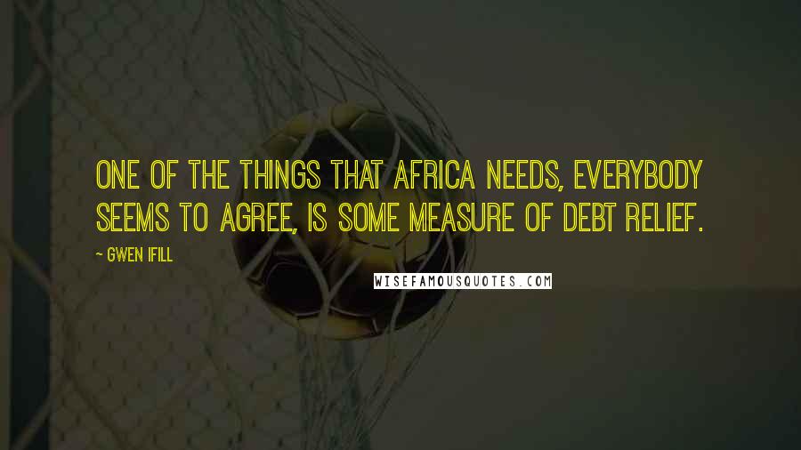 Gwen Ifill Quotes: One of the things that Africa needs, everybody seems to agree, is some measure of debt relief.