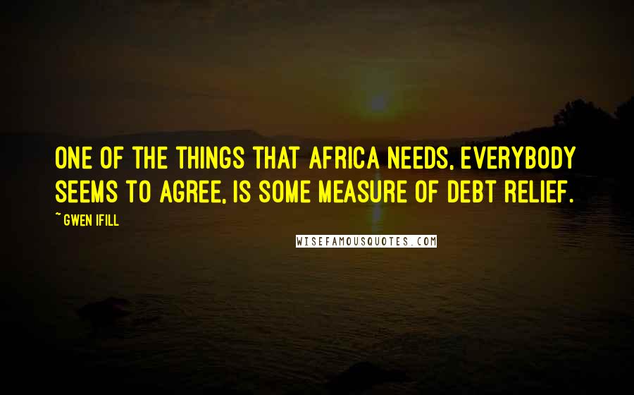 Gwen Ifill Quotes: One of the things that Africa needs, everybody seems to agree, is some measure of debt relief.