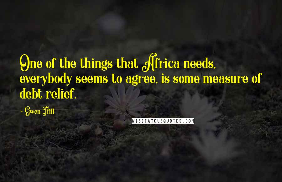 Gwen Ifill Quotes: One of the things that Africa needs, everybody seems to agree, is some measure of debt relief.