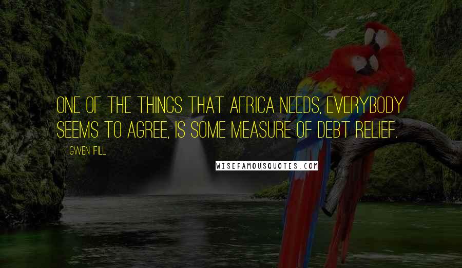 Gwen Ifill Quotes: One of the things that Africa needs, everybody seems to agree, is some measure of debt relief.
