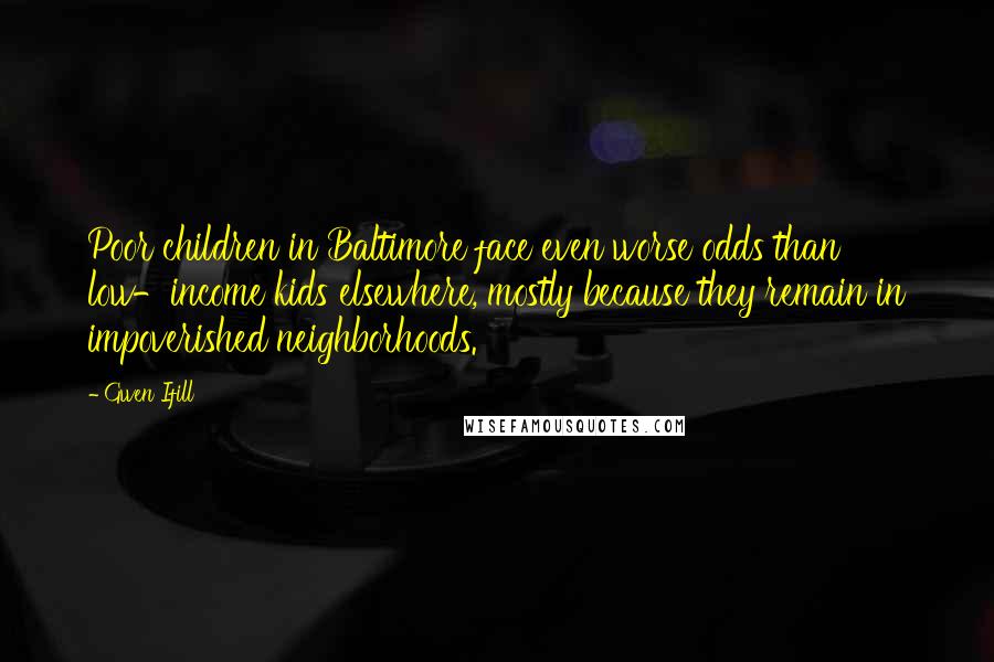 Gwen Ifill Quotes: Poor children in Baltimore face even worse odds than low-income kids elsewhere, mostly because they remain in impoverished neighborhoods.