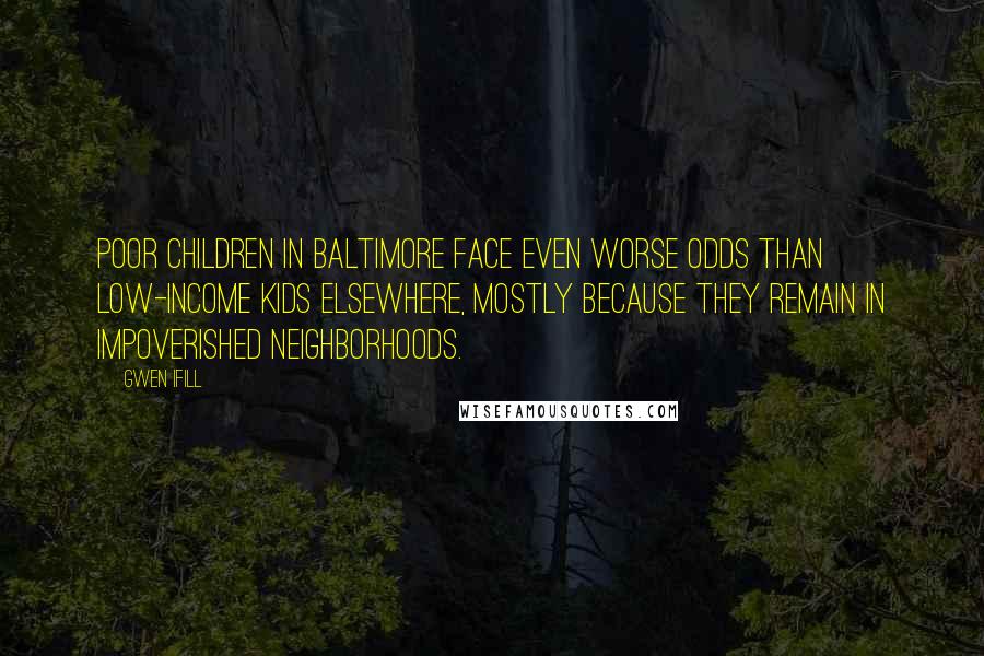 Gwen Ifill Quotes: Poor children in Baltimore face even worse odds than low-income kids elsewhere, mostly because they remain in impoverished neighborhoods.