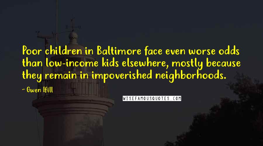 Gwen Ifill Quotes: Poor children in Baltimore face even worse odds than low-income kids elsewhere, mostly because they remain in impoverished neighborhoods.