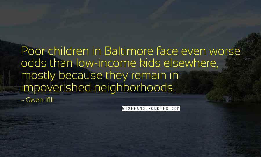 Gwen Ifill Quotes: Poor children in Baltimore face even worse odds than low-income kids elsewhere, mostly because they remain in impoverished neighborhoods.