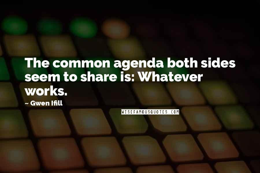 Gwen Ifill Quotes: The common agenda both sides seem to share is: Whatever works.