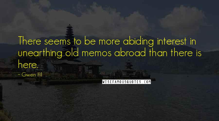 Gwen Ifill Quotes: There seems to be more abiding interest in unearthing old memos abroad than there is here.