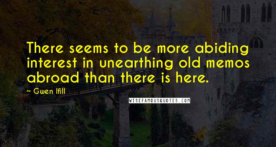 Gwen Ifill Quotes: There seems to be more abiding interest in unearthing old memos abroad than there is here.