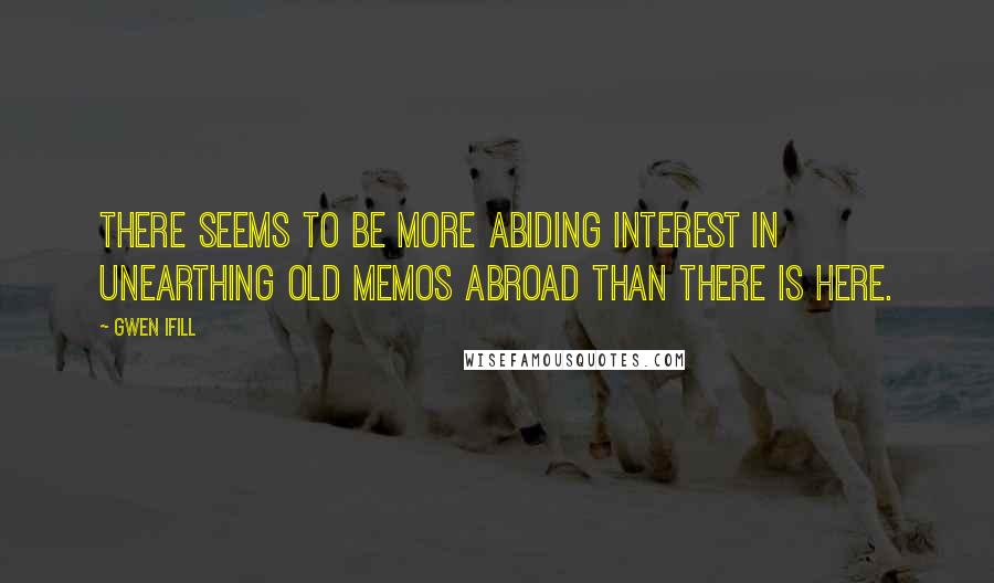 Gwen Ifill Quotes: There seems to be more abiding interest in unearthing old memos abroad than there is here.