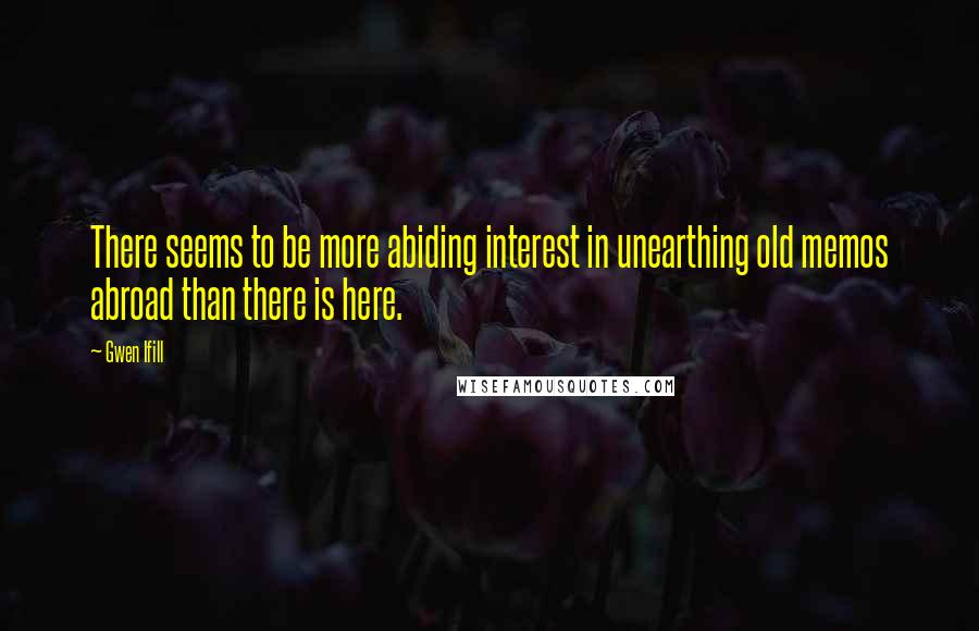 Gwen Ifill Quotes: There seems to be more abiding interest in unearthing old memos abroad than there is here.