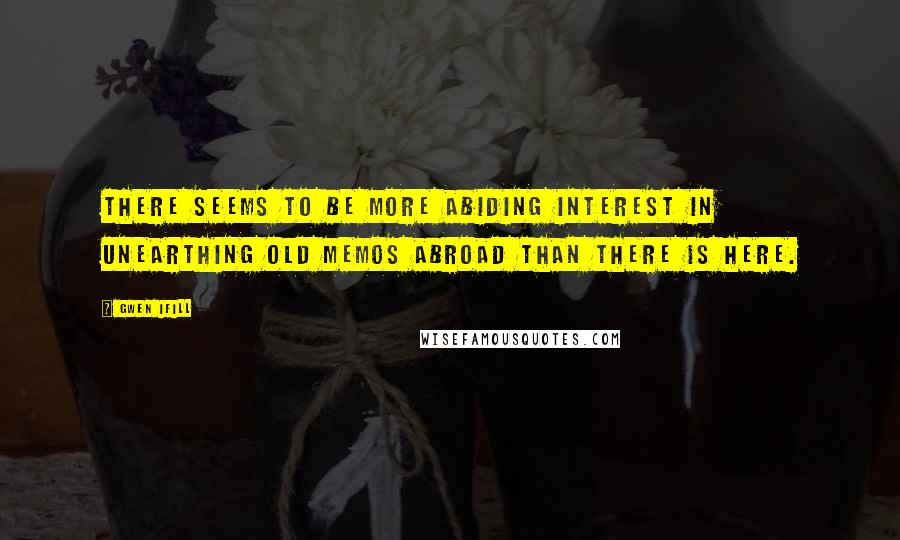 Gwen Ifill Quotes: There seems to be more abiding interest in unearthing old memos abroad than there is here.