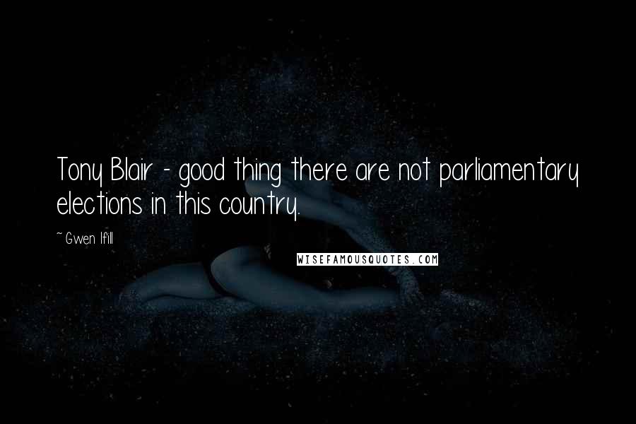 Gwen Ifill Quotes: Tony Blair - good thing there are not parliamentary elections in this country.