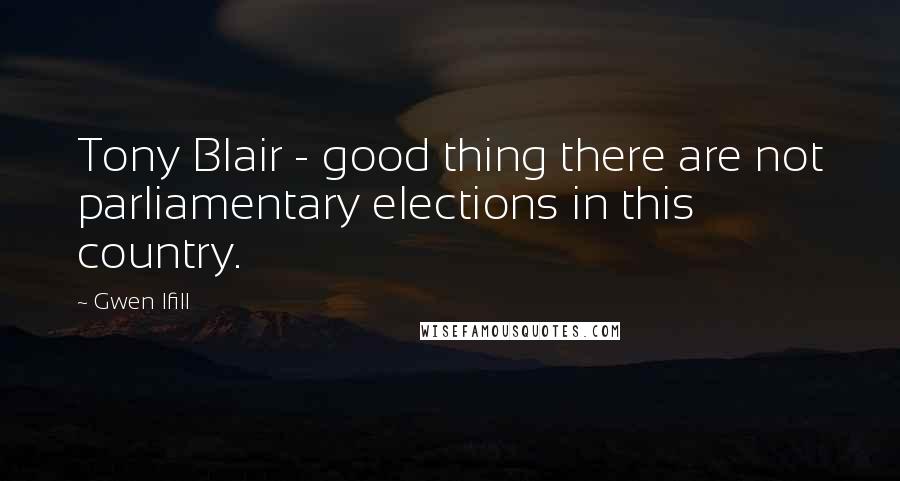 Gwen Ifill Quotes: Tony Blair - good thing there are not parliamentary elections in this country.