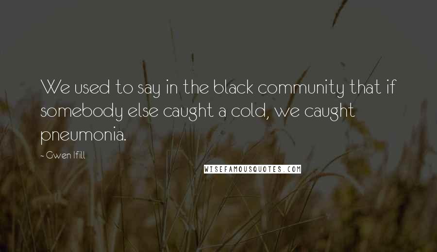 Gwen Ifill Quotes: We used to say in the black community that if somebody else caught a cold, we caught pneumonia.