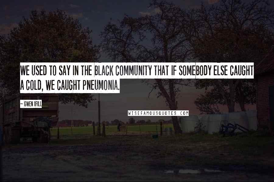 Gwen Ifill Quotes: We used to say in the black community that if somebody else caught a cold, we caught pneumonia.