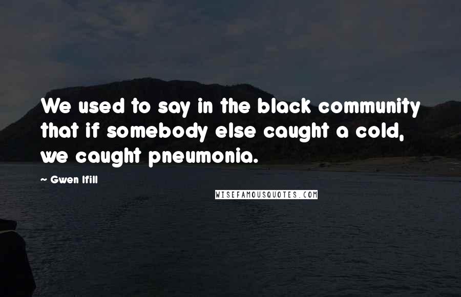 Gwen Ifill Quotes: We used to say in the black community that if somebody else caught a cold, we caught pneumonia.