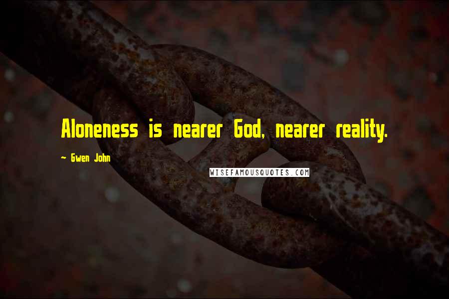 Gwen John Quotes: Aloneness is nearer God, nearer reality.