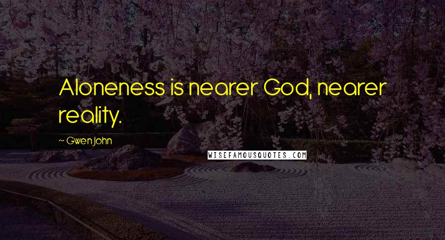 Gwen John Quotes: Aloneness is nearer God, nearer reality.