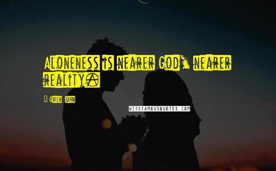 Gwen John Quotes: Aloneness is nearer God, nearer reality.
