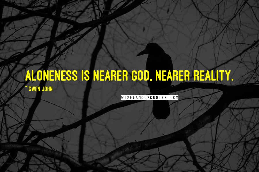 Gwen John Quotes: Aloneness is nearer God, nearer reality.