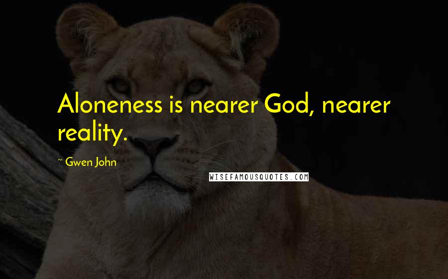 Gwen John Quotes: Aloneness is nearer God, nearer reality.