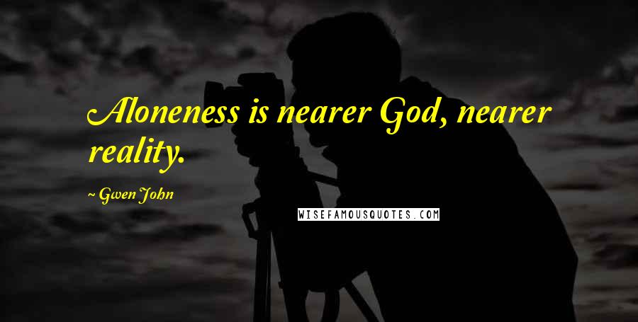 Gwen John Quotes: Aloneness is nearer God, nearer reality.