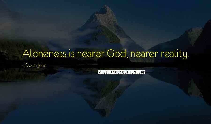 Gwen John Quotes: Aloneness is nearer God, nearer reality.