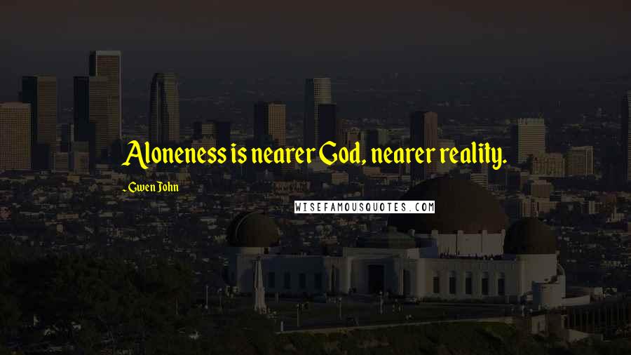 Gwen John Quotes: Aloneness is nearer God, nearer reality.
