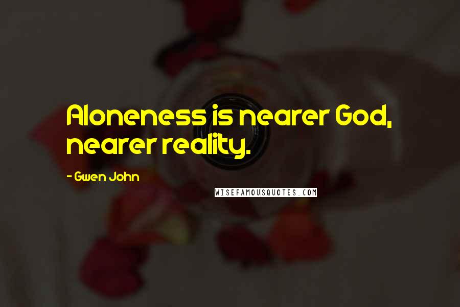 Gwen John Quotes: Aloneness is nearer God, nearer reality.