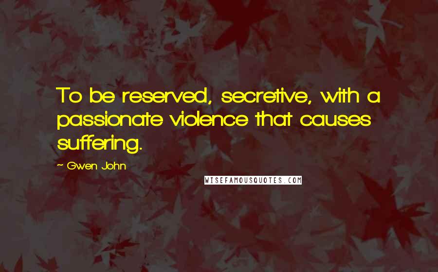 Gwen John Quotes: To be reserved, secretive, with a passionate violence that causes suffering.