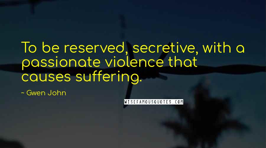 Gwen John Quotes: To be reserved, secretive, with a passionate violence that causes suffering.