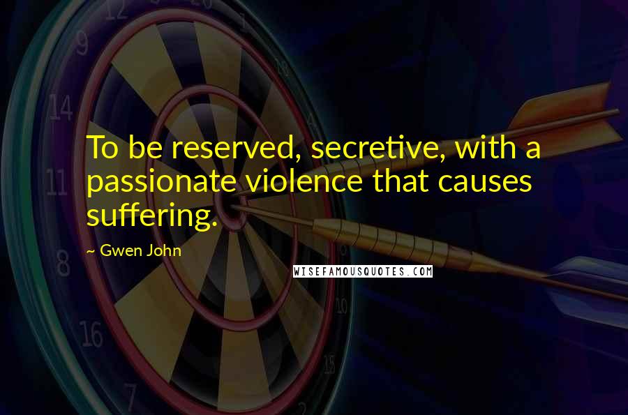 Gwen John Quotes: To be reserved, secretive, with a passionate violence that causes suffering.