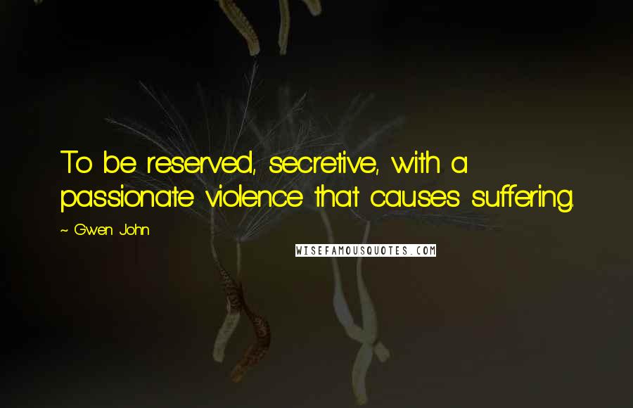 Gwen John Quotes: To be reserved, secretive, with a passionate violence that causes suffering.