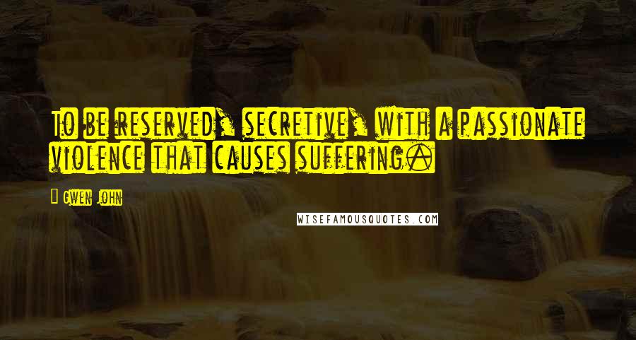 Gwen John Quotes: To be reserved, secretive, with a passionate violence that causes suffering.