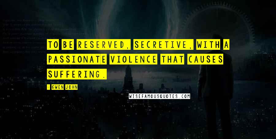 Gwen John Quotes: To be reserved, secretive, with a passionate violence that causes suffering.