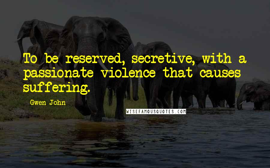 Gwen John Quotes: To be reserved, secretive, with a passionate violence that causes suffering.