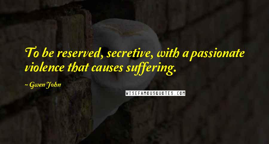 Gwen John Quotes: To be reserved, secretive, with a passionate violence that causes suffering.